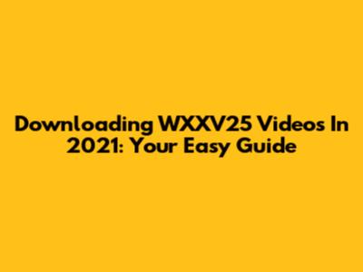 Downloading WXXV25 Videos In 2021: Your Easy Guide