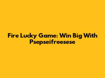 Fire Lucky Game: Win Big With Psepseifreesese