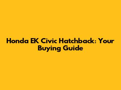 Honda EK Civic Hatchback: Your Buying Guide