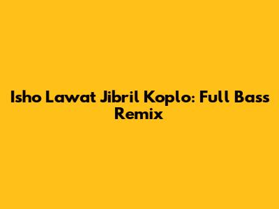 Isho Lawat Jibril Koplo: Full Bass Remix
