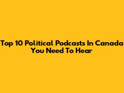 Top 10 Political Podcasts In Canada You Need To Hear
