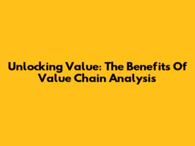 Unlocking Value: The Benefits Of Value Chain Analysis