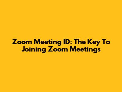 Zoom Meeting ID: The Key To Joining Zoom Meetings